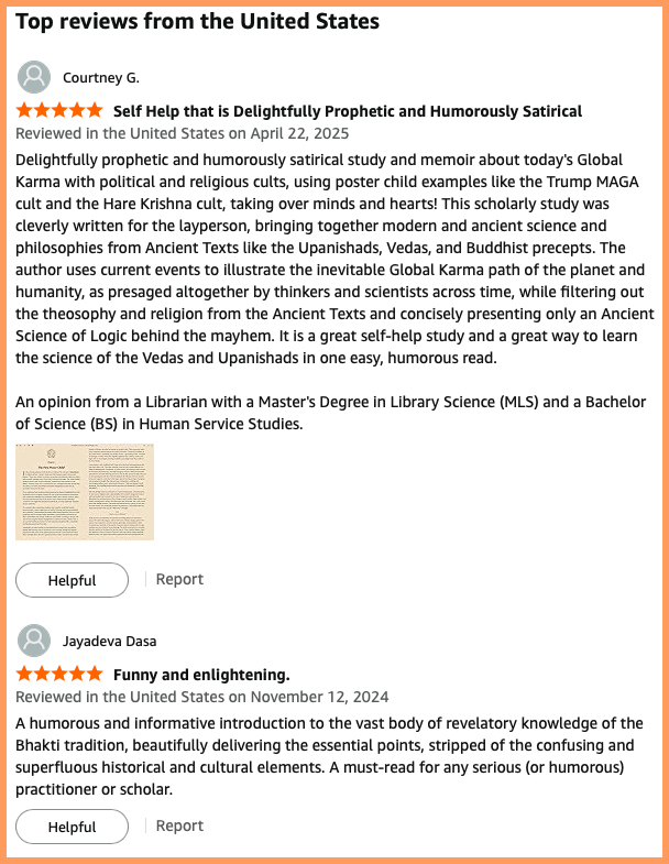 5-Star Reviews of The SPell of Action – a Táo De Physics 2.0 by The Angry Buddhist -- First Review: 5.0 out of 5 stars states, 'Self Help that is Delightfully Prophetic and Humorously Satirical
			Reviewed in the United States on April 22, 2025
			Delightfully prophetic and humorously satirical study and memoir about today's Global Karma with political and religious cults, using poster child examples like the Trump MAGA cult and the Hare Krishna cult, taking over minds and hearts! This scholarly study was cleverly written for the layperson, bringing together modern and ancient science and philosophies from Ancient Texts like the Upanishads, Vedas, and Buddhist precepts. The author uses current events to illustrate the inevitable Global Karma path of the planet and humanity, as presaged altogether by thinkers and scientists across time, while filtering out the theosophy and religion from the Ancient Texts and concisely presenting only an Ancient Science of Logic behind the mayhem. It is a great self-help study and a great way to learn the science of the Vedas and Upanishads in one easy, humorous read.

			This was an opinion from a Librarian with a Master's Degree in Library Science (MLS) and a Bachelor of Science (BS) in Human Service Studies' 
				
			Second 5 Star Review states: 'Funny and enlightening.
			Reviewed in the United States on November 12, 2024
			A humorous and informative introduction to the vast body of revelatory knowledge of the Bhakti tradition, beautifully delivering the essential points, stripped of the confusing and superfluous historical and cultural elements. A must-read for any serious (or humorous) practitioner or scholar.'	